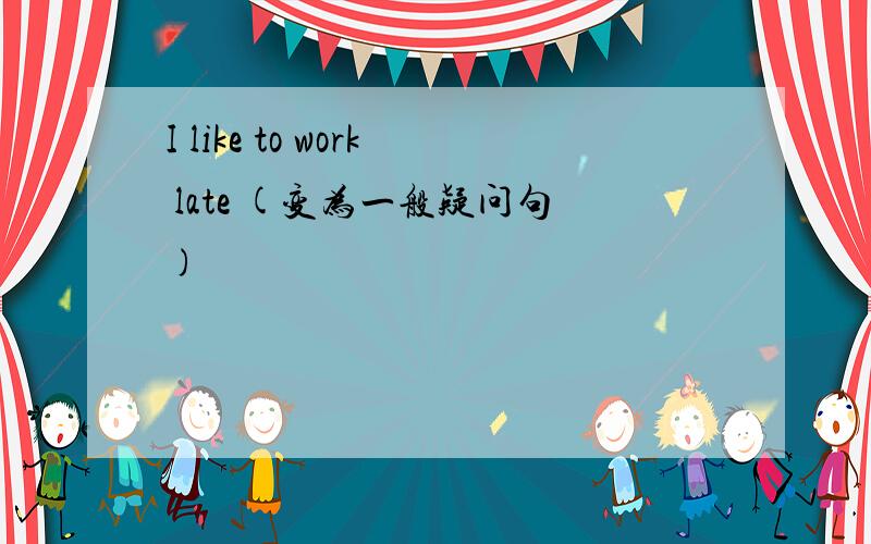 I like to work late (变为一般疑问句)