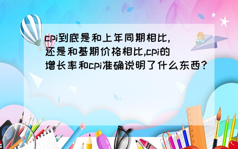 cpi到底是和上年同期相比,还是和基期价格相比,cpi的增长率和cpi准确说明了什么东西?