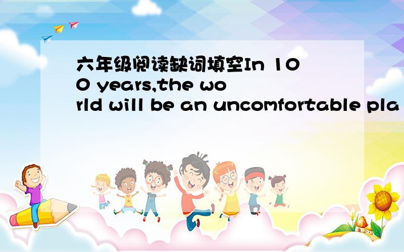 六年级阅读缺词填空In 100 years,the world will be an uncomfortable pla