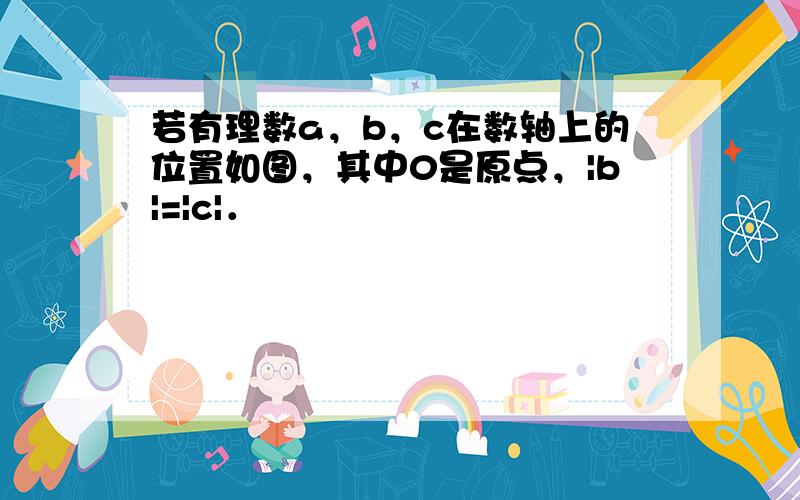 若有理数a，b，c在数轴上的位置如图，其中0是原点，|b|=|c|．