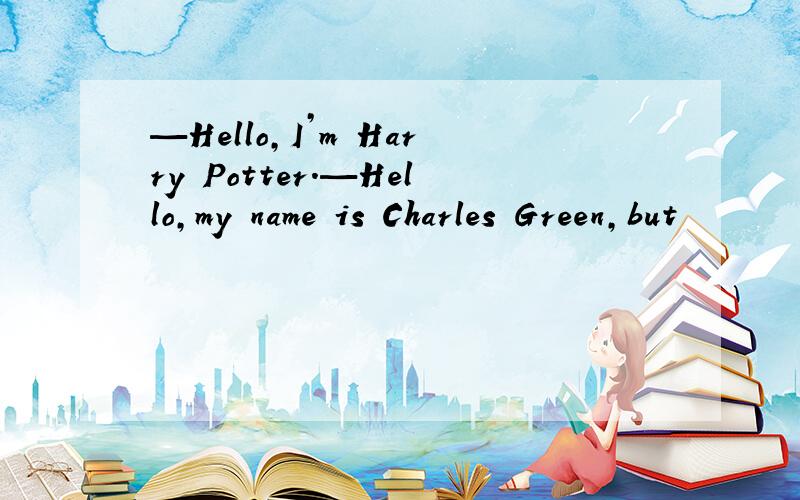 —Hello,I’m Harry Potter.—Hello,my name is Charles Green,but