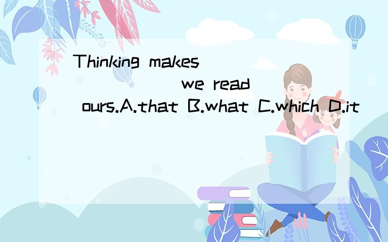 Thinking makes _____ we read ours.A.that B.what C.which D.it