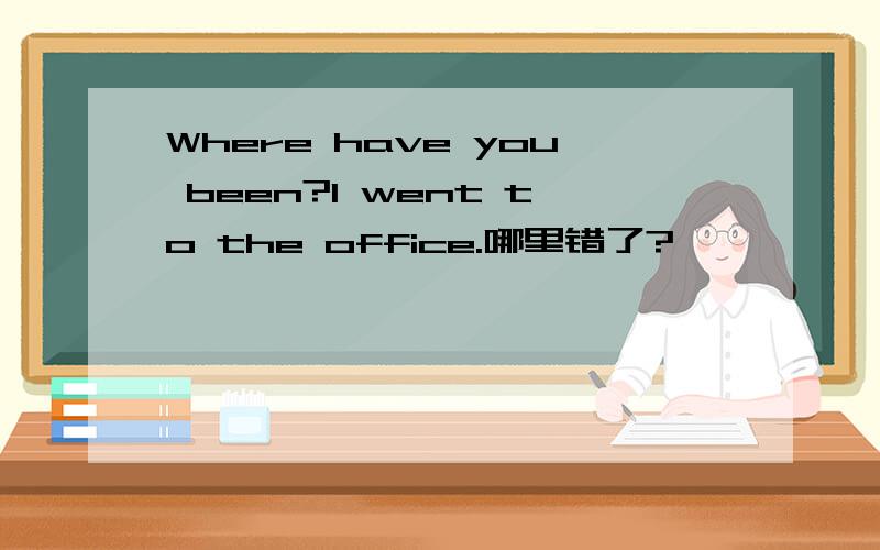 Where have you been?I went to the office.哪里错了?