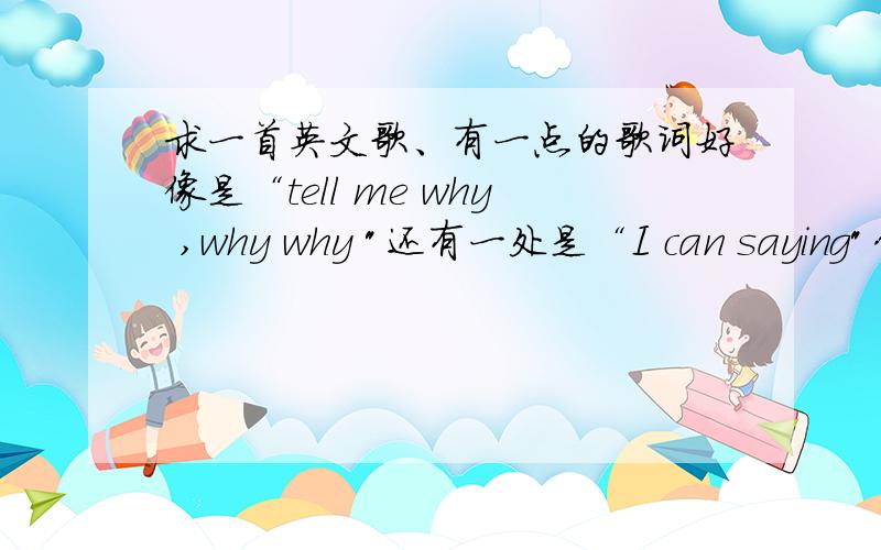 求一首英文歌、有一点的歌词好像是“tell me why ,why why 