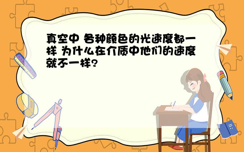 真空中 各种颜色的光速度都一样 为什么在介质中他们的速度就不一样?