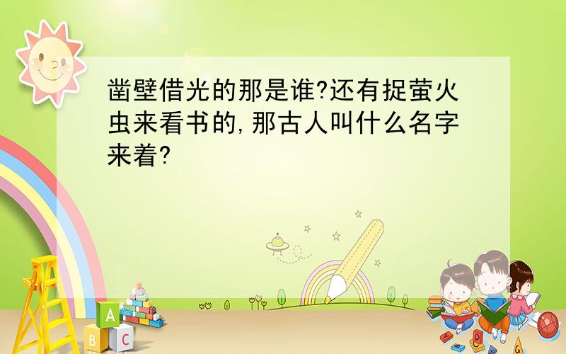 凿壁借光的那是谁?还有捉萤火虫来看书的,那古人叫什么名字来着?