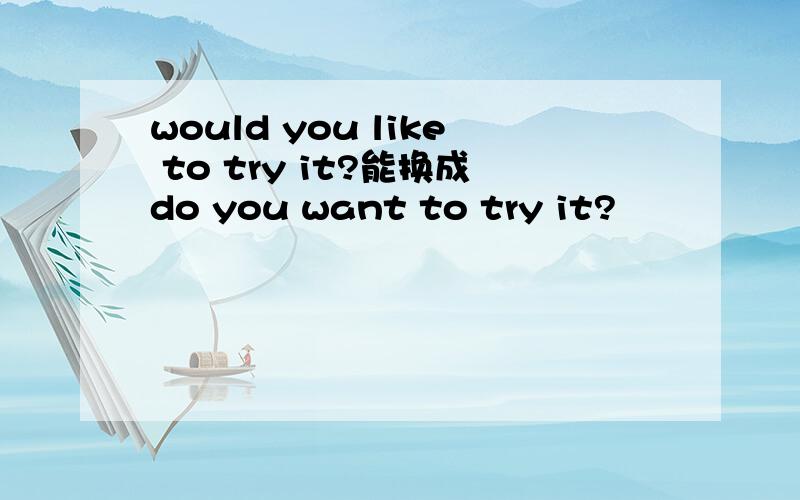 would you like to try it?能换成do you want to try it?