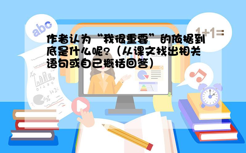 作者认为“我很重要”的依据到底是什么呢?（从课文找出相关语句或自己概括回答）