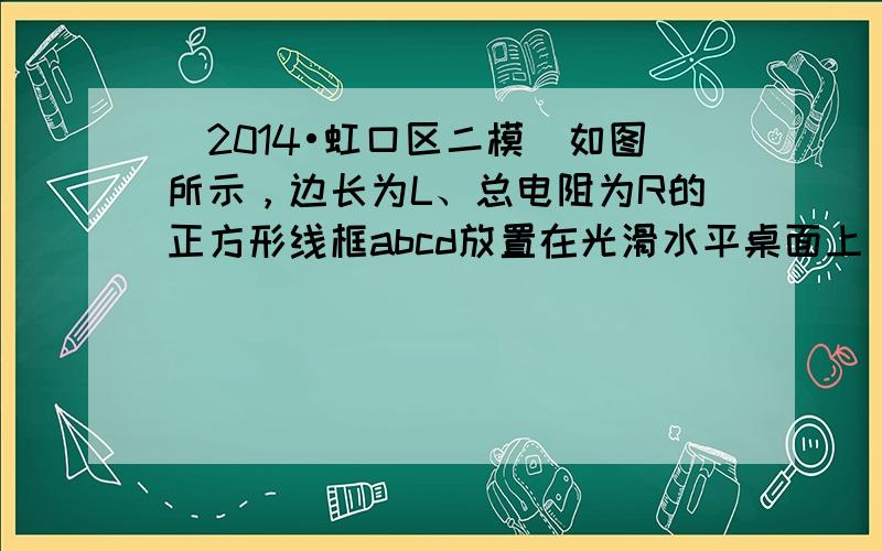 （2014•虹口区二模）如图所示，边长为L、总电阻为R的正方形线框abcd放置在光滑水平桌面上，bc边紧靠磁感强度为B、