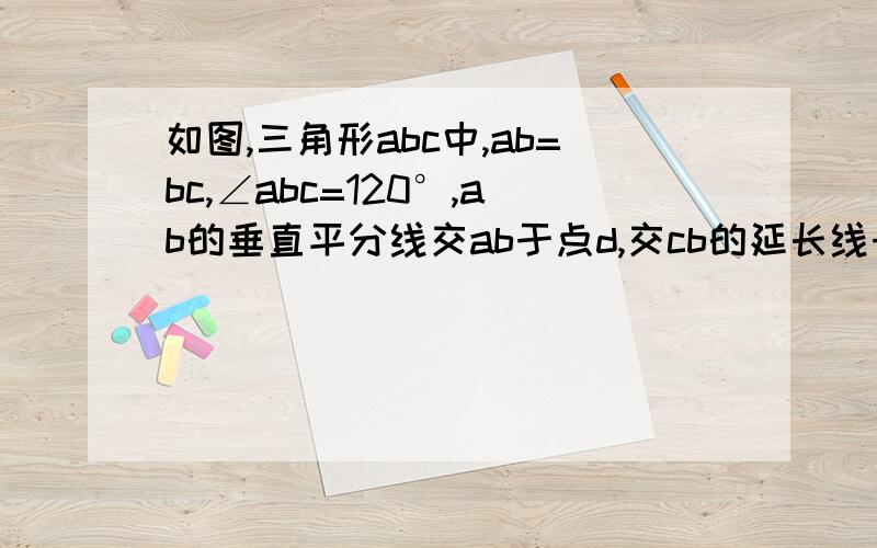 如图,三角形abc中,ab=bc,∠abc=120°,ab的垂直平分线交ab于点d,交cb的延长线于e