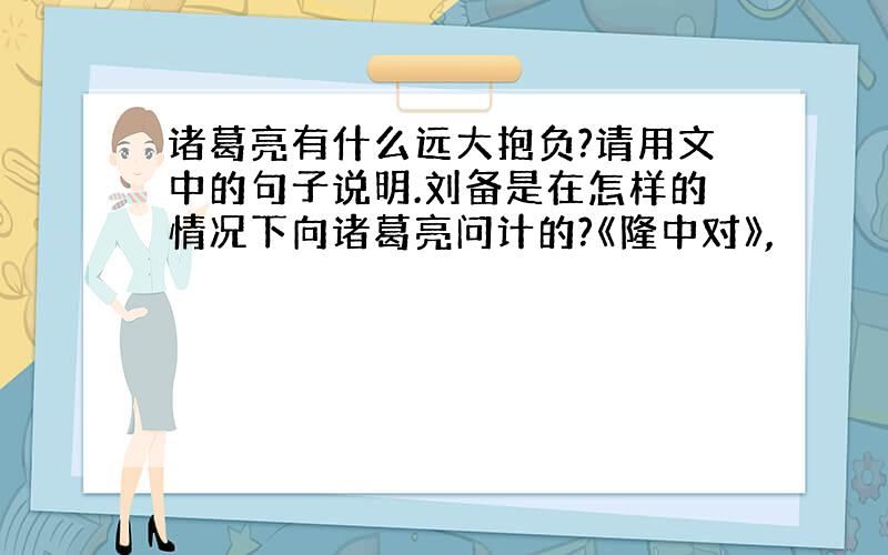 诸葛亮有什么远大抱负?请用文中的句子说明.刘备是在怎样的情况下向诸葛亮问计的?《隆中对》,