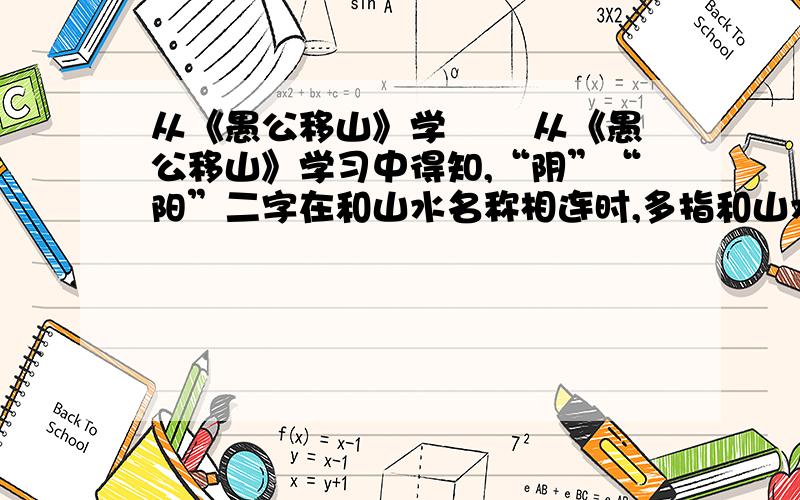 从《愚公移山》学 　　从《愚公移山》学习中得知,“阴”“阳”二字在和山水名称相连时,多指和山水相关的方位,请根据这一