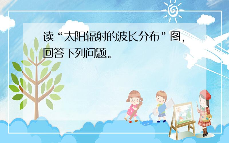 读“太阳辐射的波长分布”图，回答下列问题。