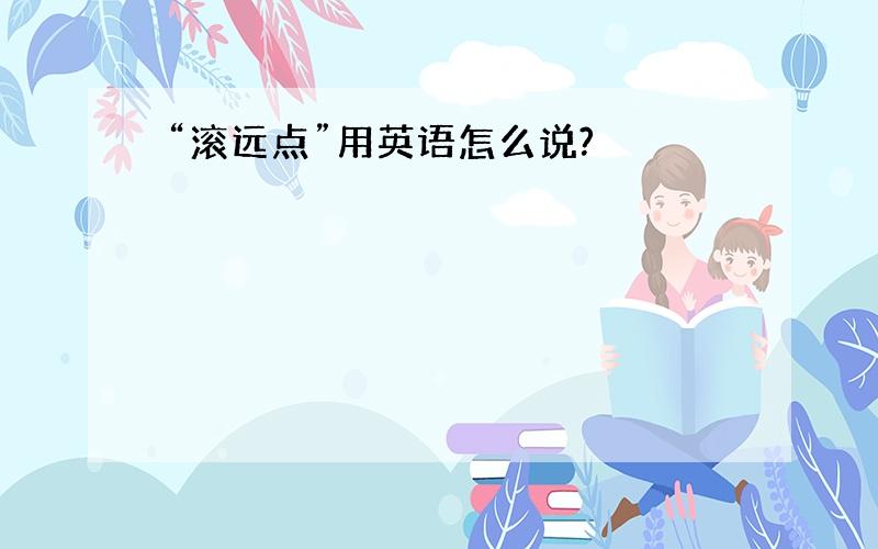 “滚远点”用英语怎么说?