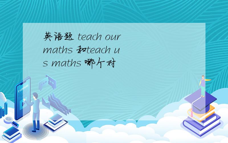 英语题 teach our maths 和teach us maths 哪个对