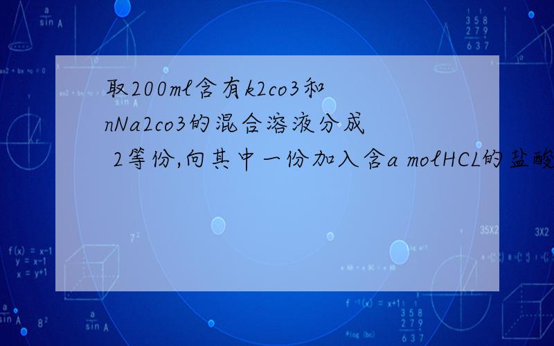 取200ml含有k2co3和nNa2co3的混合溶液分成 2等份,向其中一份加入含a molHCL的盐酸溶液,恰好使（C