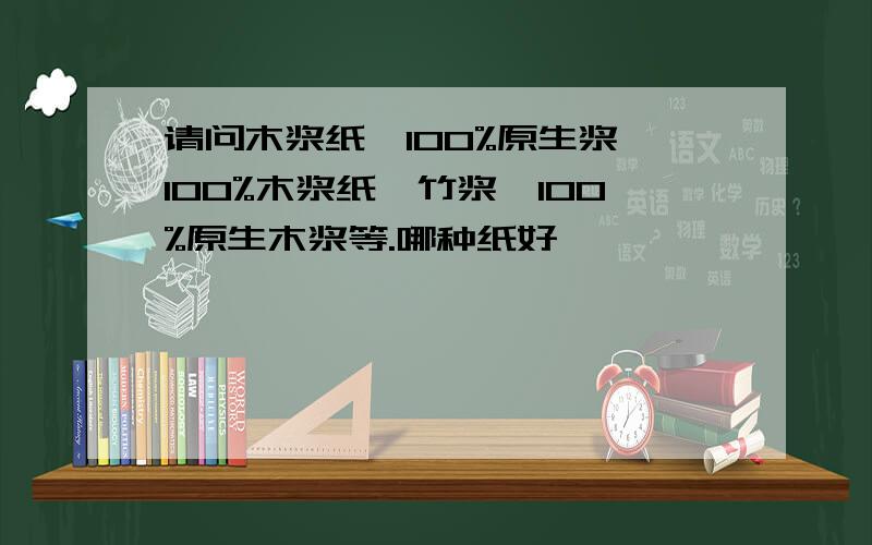 请问木浆纸、100%原生浆、100%木浆纸、竹浆、100%原生木浆等.哪种纸好