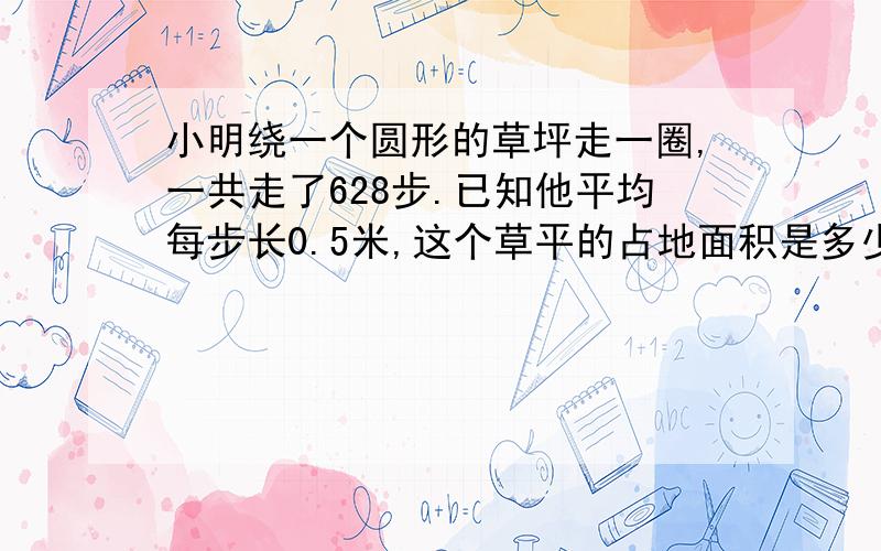 小明绕一个圆形的草坪走一圈,一共走了628步.已知他平均每步长0.5米,这个草平的占地面积是多少?