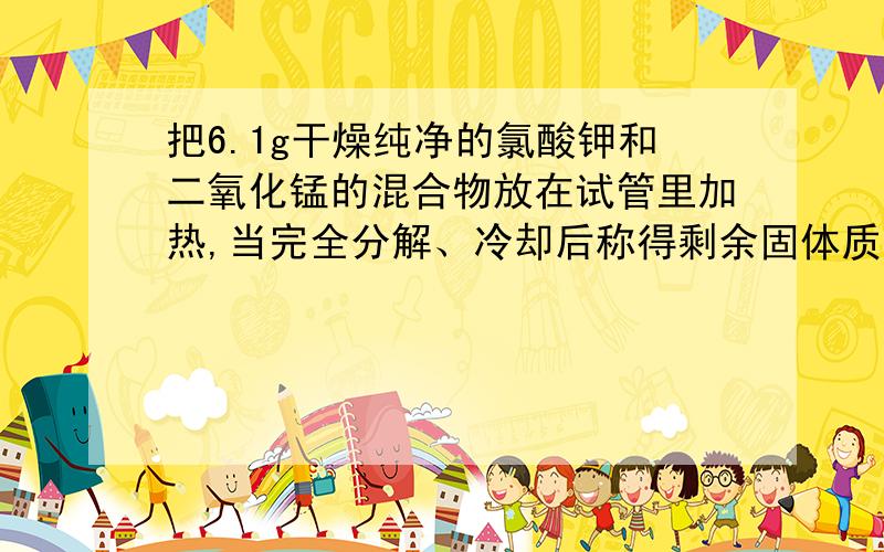 把6.1g干燥纯净的氯酸钾和二氧化锰的混合物放在试管里加热,当完全分解、冷却后称得剩余固体质量为4.2g,求原混合物里氯