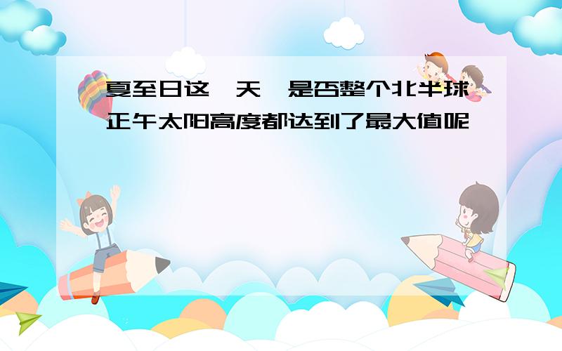 夏至日这一天,是否整个北半球正午太阳高度都达到了最大值呢