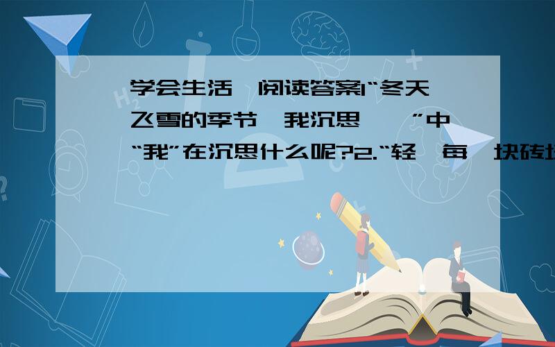 《学会生活》阅读答案1“冬天,飞雪的季节,我沉思……”中,“我”在沉思什么呢?2.“轻叩每一块砖块,轻抚每一处炮台.”这