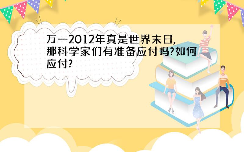 万一2012年真是世界末日,那科学家们有准备应付吗?如何应付?