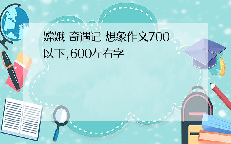 嫦娥 奇遇记 想象作文700以下,600左右字