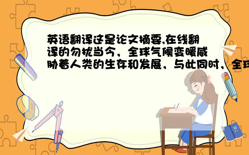 英语翻译这是论文摘要,在线翻译的勿扰当今，全球气候变暖威胁着人类的生存和发展，与此同时，全球人口和经济规模的快速增长，能