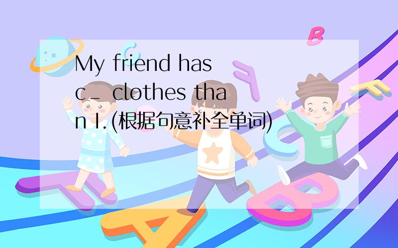 My friend has c＿ clothes than I.(根据句意补全单词)