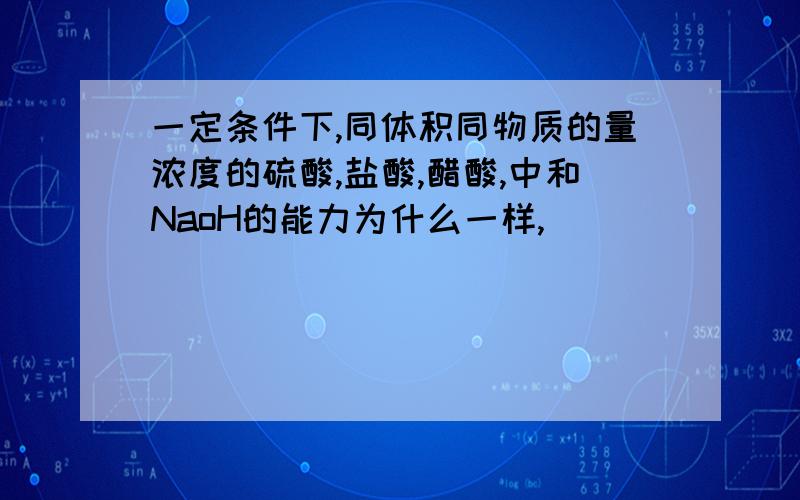 一定条件下,同体积同物质的量浓度的硫酸,盐酸,醋酸,中和NaoH的能力为什么一样,