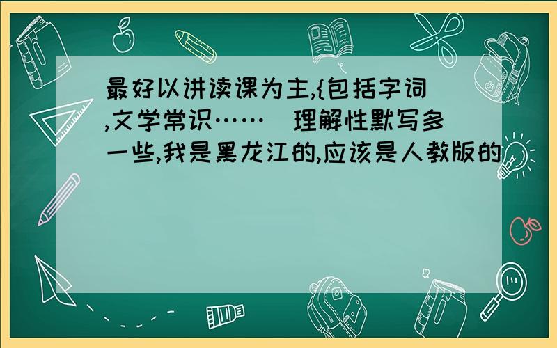 最好以讲读课为主,{包括字词,文学常识……）理解性默写多一些,我是黑龙江的,应该是人教版的