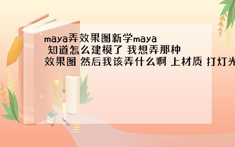 maya弄效果图新学maya 知道怎么建模了 我想弄那种效果图 然后我该弄什么啊 上材质 打灯光 还是干什么啊?