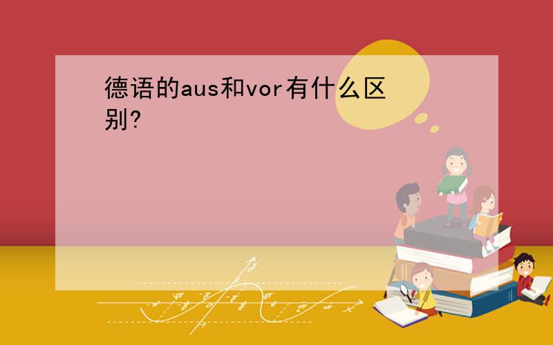 德语的aus和vor有什么区别?