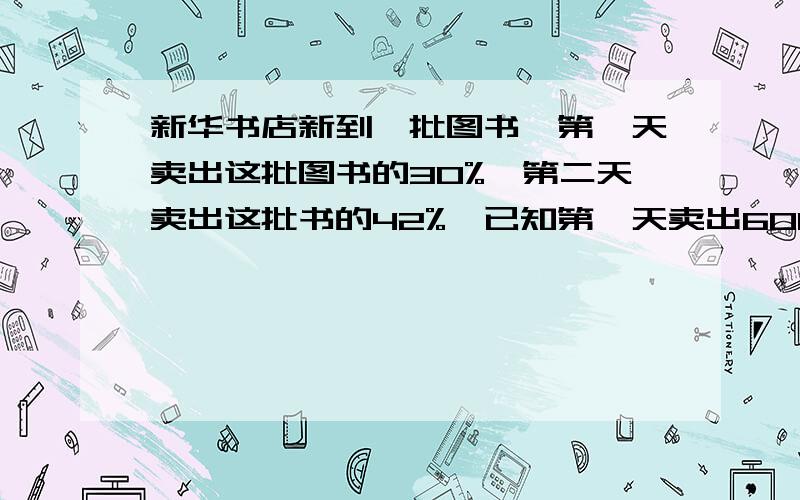 新华书店新到一批图书,第一天卖出这批图书的30%,第二天卖出这批书的42%,已知第一天卖出600本,两天共卖