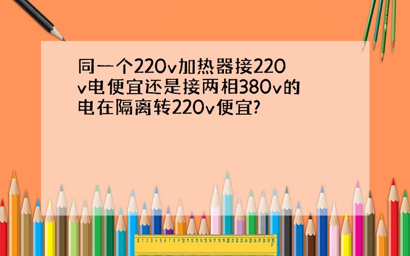 同一个220v加热器接220v电便宜还是接两相380v的电在隔离转220v便宜?