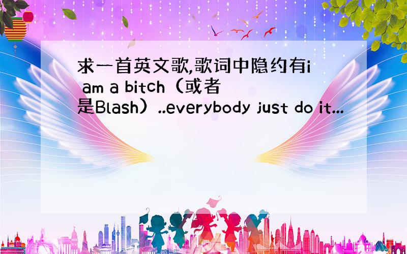 求一首英文歌,歌词中隐约有i am a bitch（或者是Blash）..everybody just do it...