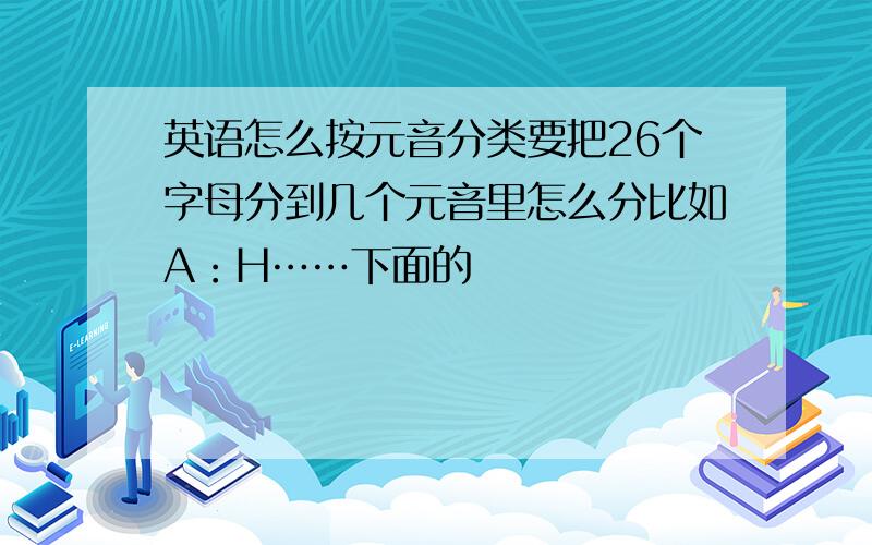 英语怎么按元音分类要把26个字母分到几个元音里怎么分比如A：H……下面的