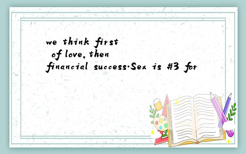 we think first of love,then financial success.Sex is #3 for