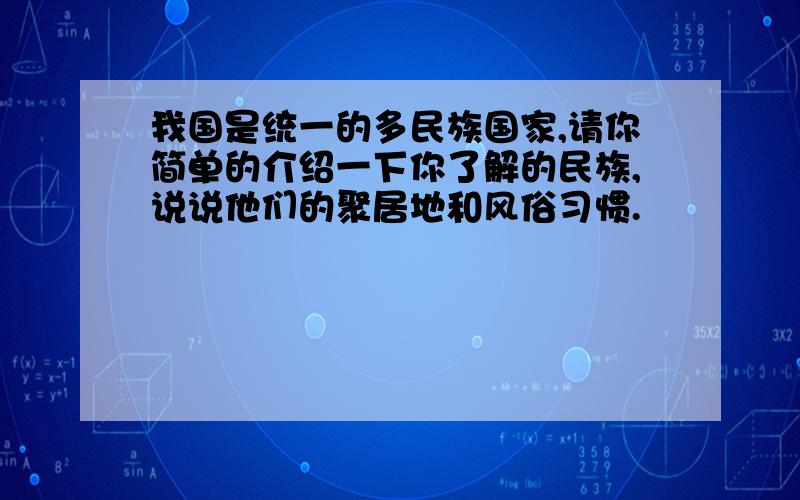 我国是统一的多民族国家,请你简单的介绍一下你了解的民族,说说他们的聚居地和风俗习惯.