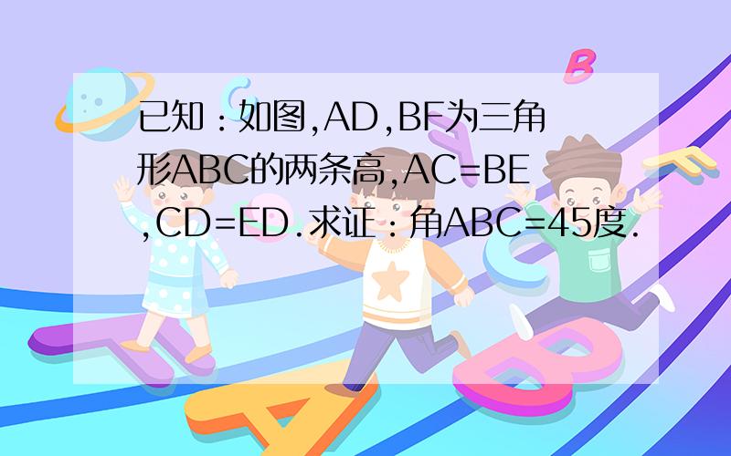 已知：如图,AD,BF为三角形ABC的两条高,AC=BE,CD=ED.求证：角ABC=45度.