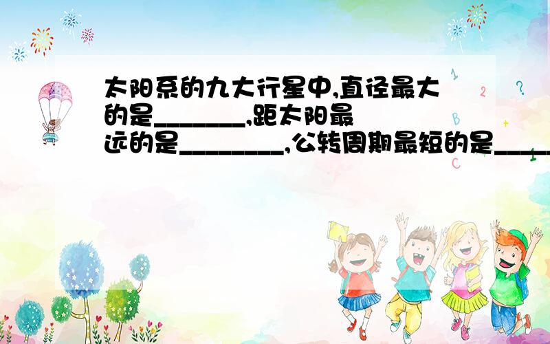 太阳系的九大行星中,直径最大的是_______,距太阳最远的是________,公转周期最短的是_________.