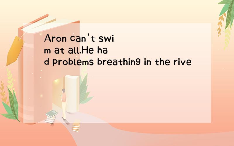 Aron can't swim at all.He had problems breathing in the rive