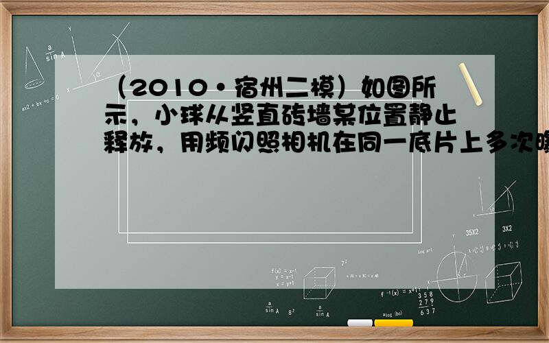 （2010•宿州二模）如图所示，小球从竖直砖墙某位置静止释放，用频闪照相机在同一底片上多次曝光，得到了图中1、2、3、4