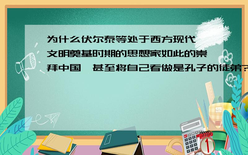 为什么伏尔泰等处于西方现代 文明奠基时期的思想家如此的崇拜中国,甚至将自己看做是孔子的徒弟?