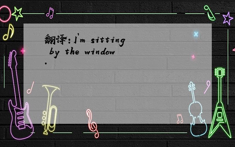 翻译：I`m sitting by the window.