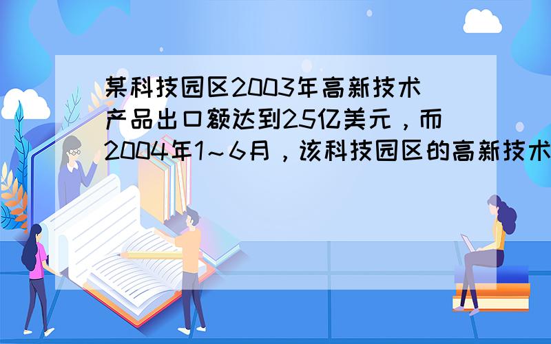 某科技园区2003年高新技术产品出口额达到25亿美元，而2004年1～6月，该科技园区的高新技术产品的出口额达11.8亿