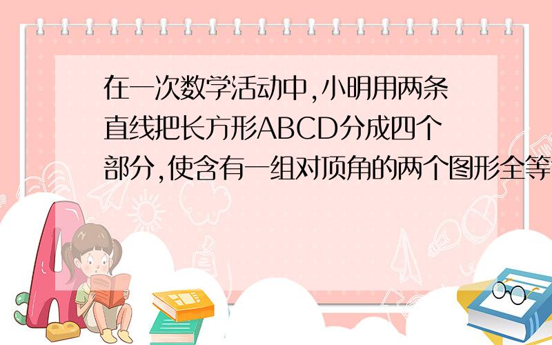 在一次数学活动中,小明用两条直线把长方形ABCD分成四个部分,使含有一组对顶角的两个图形全等?