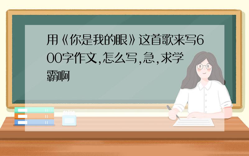 用《你是我的眼》这首歌来写600字作文,怎么写,急,求学霸啊