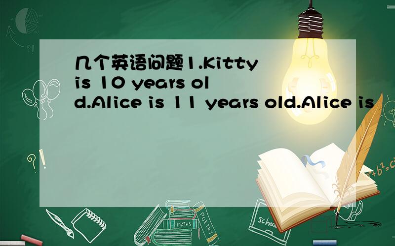 几个英语问题1.Kitty is 10 years old.Alice is 11 years old.Alice is