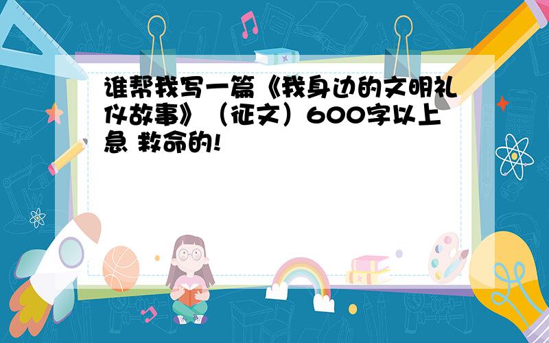 谁帮我写一篇《我身边的文明礼仪故事》（征文）600字以上急 救命的!